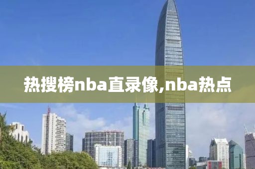 热搜榜nba直录像,nba热点