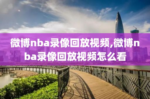 微博nba录像回放视频,微博nba录像回放视频怎么看