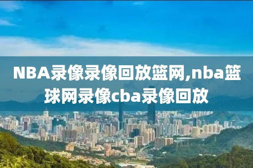 NBA录像录像回放篮网,nba篮球网录像cba录像回放