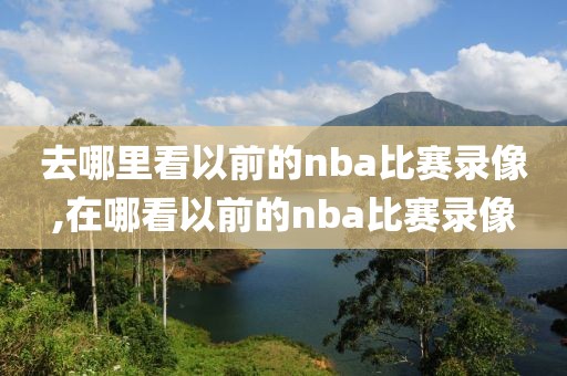 去哪里看以前的nba比赛录像,在哪看以前的nba比赛录像