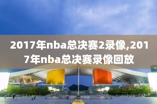 2017年nba总决赛2录像,2017年nba总决赛录像回放