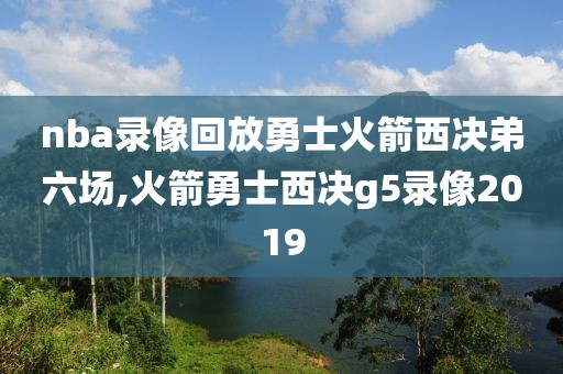 nba录像回放勇士火箭西决弟六场,火箭勇士西决g5录像2019