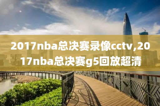 2017nba总决赛录像cctv,2017nba总决赛g5回放超清