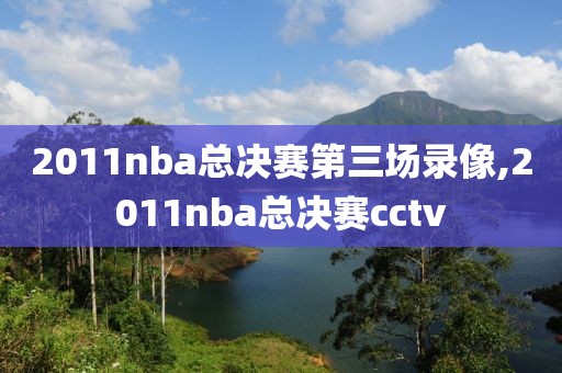 2011nba总决赛第三场录像,2011nba总决赛cctv