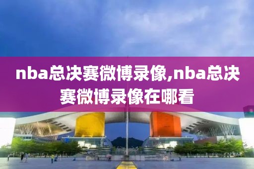 nba总决赛微博录像,nba总决赛微博录像在哪看