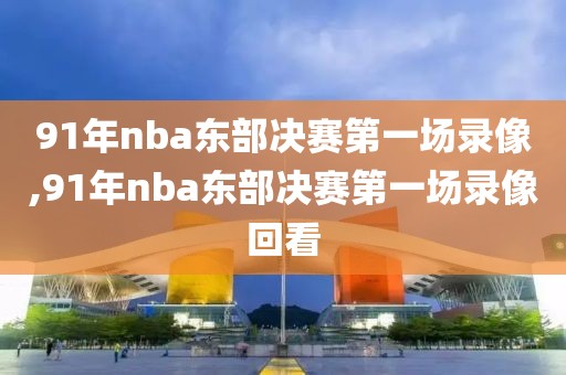 91年nba东部决赛第一场录像,91年nba东部决赛第一场录像回看