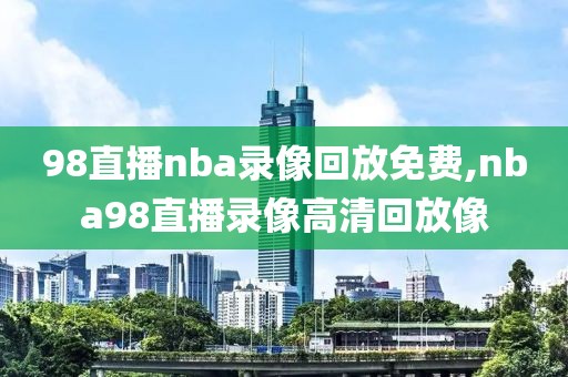 98直播nba录像回放免费,nba98直播录像高清回放像