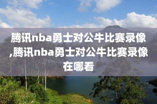 腾讯nba勇士对公牛比赛录像,腾讯nba勇士对公牛比赛录像在哪看