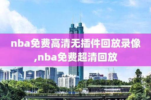 nba免费高清无插件回放录像,nba免费超清回放