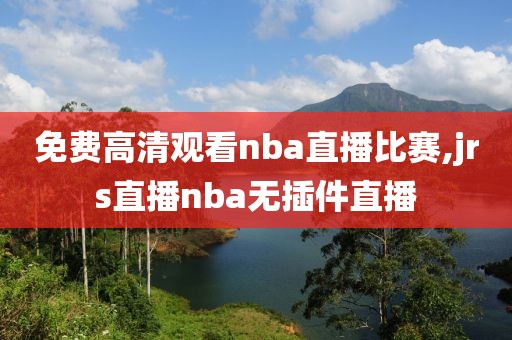 免费高清观看nba直播比赛,jrs直播nba无插件直播