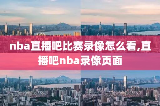 nba直播吧比赛录像怎么看,直播吧nba录像页面