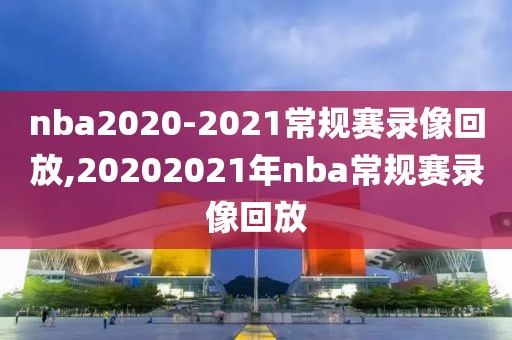 nba2020-2021常规赛录像回放,20202021年nba常规赛录像回放