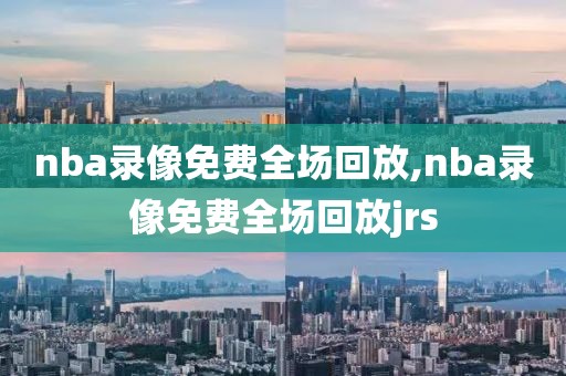 nba录像免费全场回放,nba录像免费全场回放jrs