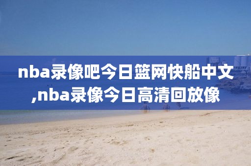 nba录像吧今日篮网快船中文,nba录像今日高清回放像