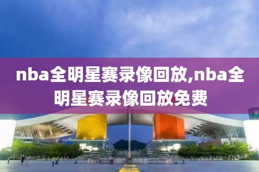 nba全明星赛录像回放,nba全明星赛录像回放免费