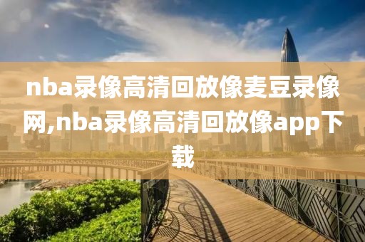 nba录像高清回放像麦豆录像网,nba录像高清回放像app下载