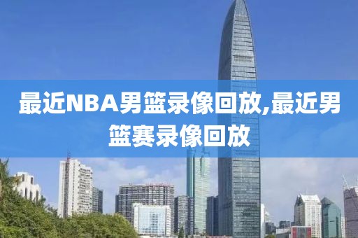 最近NBA男篮录像回放,最近男篮赛录像回放