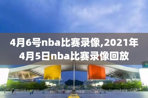 4月6号nba比赛录像,2021年4月5日nba比赛录像回放