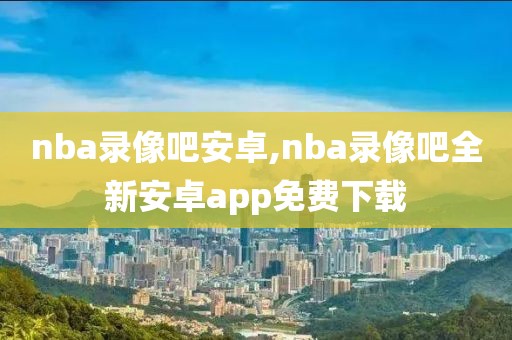 nba录像吧安卓,nba录像吧全新安卓app免费下载