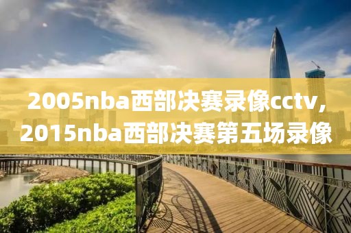 2005nba西部决赛录像cctv,2015nba西部决赛第五场录像