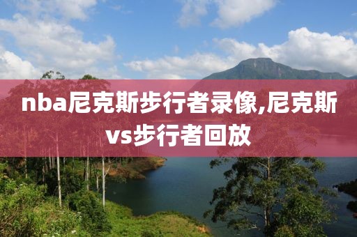 nba尼克斯步行者录像,尼克斯vs步行者回放