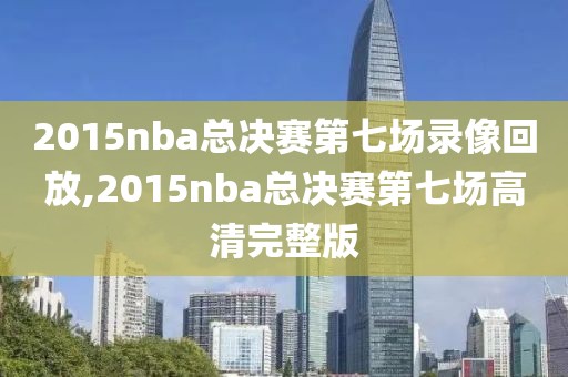 2015nba总决赛第七场录像回放,2015nba总决赛第七场高清完整版