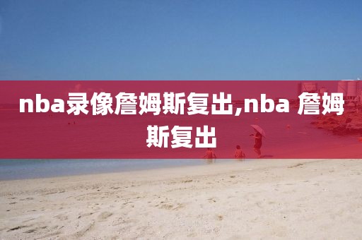 nba录像詹姆斯复出,nba 詹姆斯复出