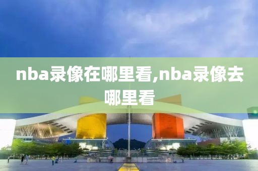 nba录像在哪里看,nba录像去哪里看