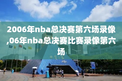 2006年nba总决赛第六场录像,06年nba总决赛比赛录像第六场