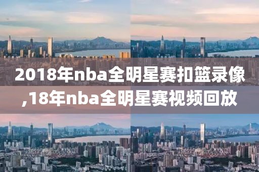 2018年nba全明星赛扣篮录像,18年nba全明星赛视频回放