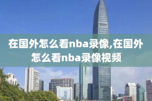 在国外怎么看nba录像,在国外怎么看nba录像视频