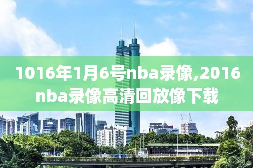 1016年1月6号nba录像,2016nba录像高清回放像下载