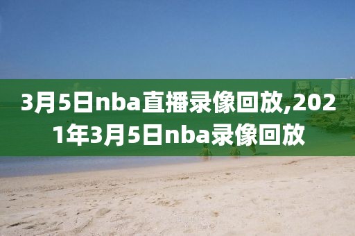 3月5日nba直播录像回放,2021年3月5日nba录像回放