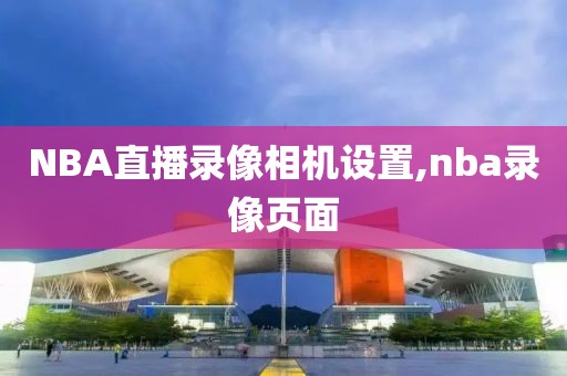 NBA直播录像相机设置,nba录像页面