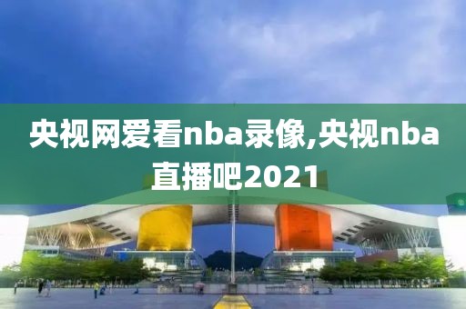 央视网爱看nba录像,央视nba直播吧2021