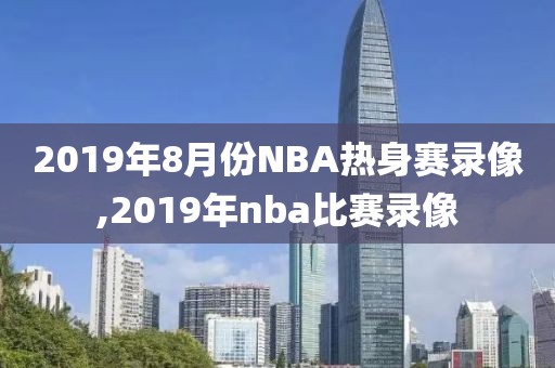 2019年8月份NBA热身赛录像,2019年nba比赛录像