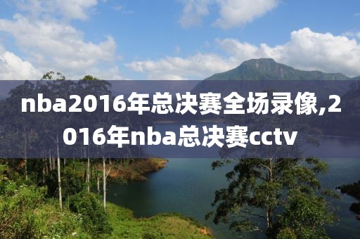 nba2016年总决赛全场录像,2016年nba总决赛cctv