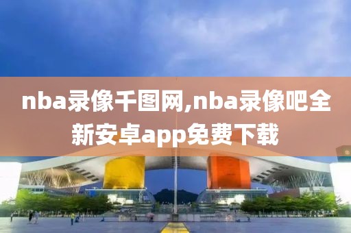 nba录像千图网,nba录像吧全新安卓app免费下载