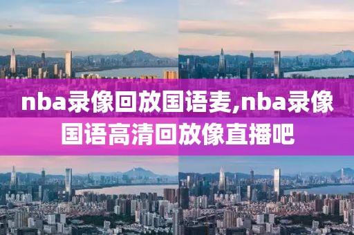 nba录像回放国语麦,nba录像国语高清回放像直播吧