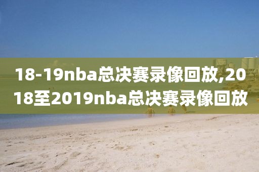 18-19nba总决赛录像回放,2018至2019nba总决赛录像回放