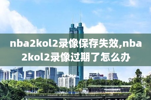 nba2kol2录像保存失效,nba2kol2录像过期了怎么办