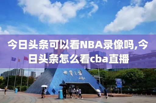 今日头条可以看NBA录像吗,今日头条怎么看cba直播