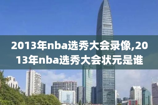 2013年nba选秀大会录像,2013年nba选秀大会状元是谁