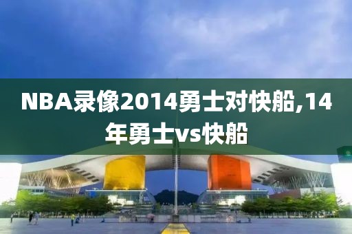 NBA录像2014勇士对快船,14年勇士vs快船