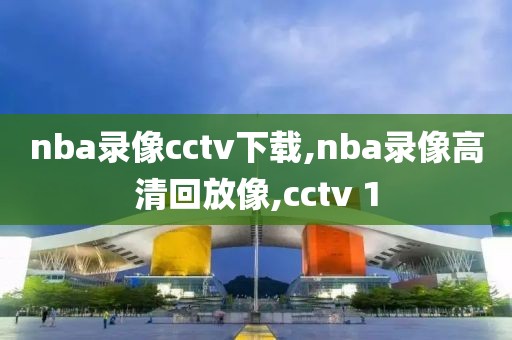 nba录像cctv下载,nba录像高清回放像,cctv 1