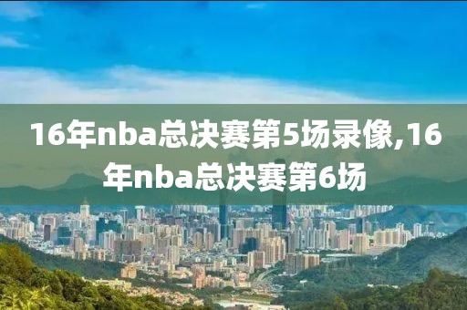 16年nba总决赛第5场录像,16年nba总决赛第6场