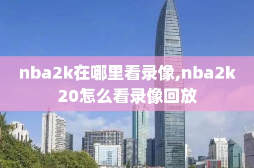 nba2k在哪里看录像,nba2k20怎么看录像回放