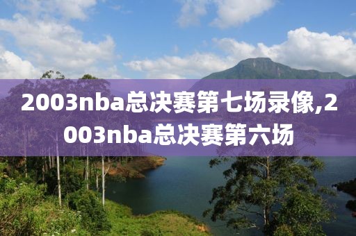 2003nba总决赛第七场录像,2003nba总决赛第六场