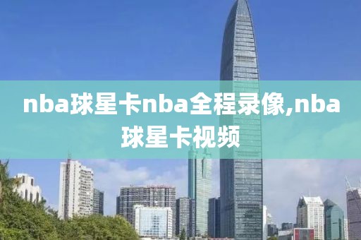 nba球星卡nba全程录像,nba球星卡视频