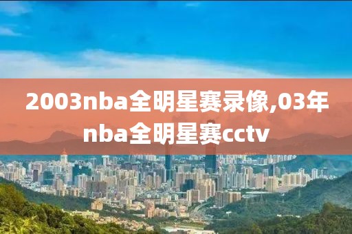 2003nba全明星赛录像,03年nba全明星赛cctv